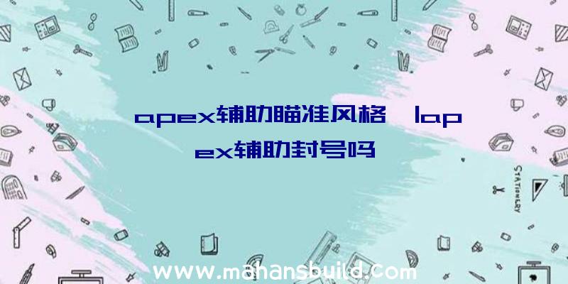 「apex辅助瞄准风格」|apex辅助封号吗